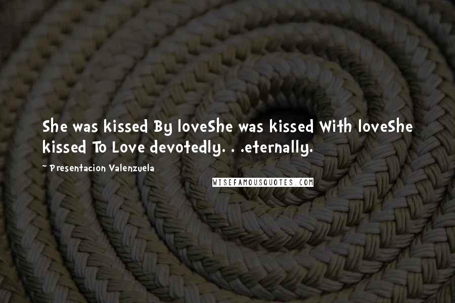 Presentacion Valenzuela Quotes: She was kissed By loveShe was kissed With loveShe kissed To Love devotedly. . .eternally.