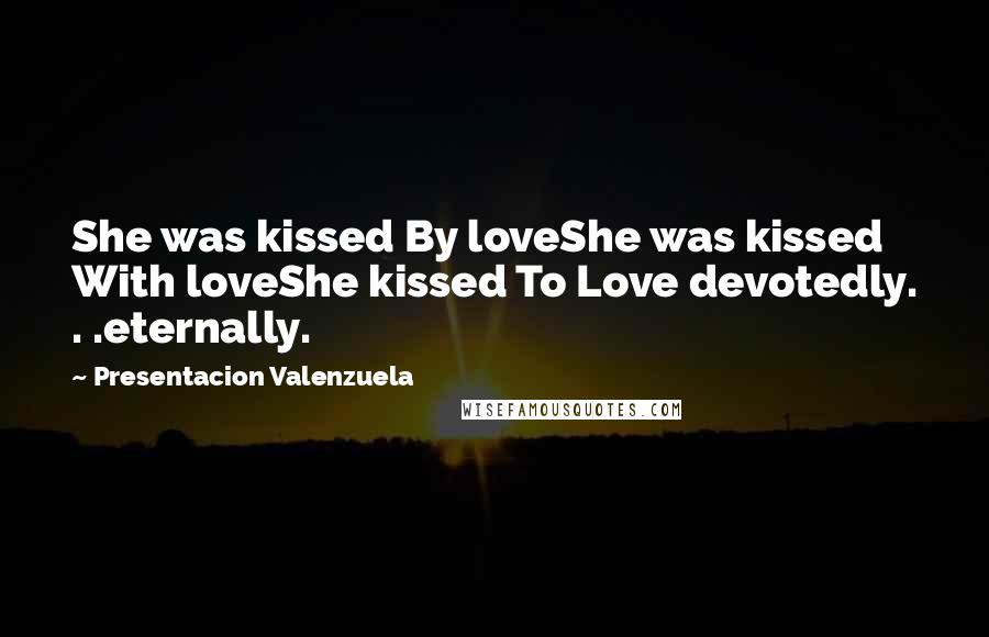 Presentacion Valenzuela Quotes: She was kissed By loveShe was kissed With loveShe kissed To Love devotedly. . .eternally.