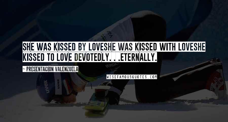 Presentacion Valenzuela Quotes: She was kissed By loveShe was kissed With loveShe kissed To Love devotedly. . .eternally.