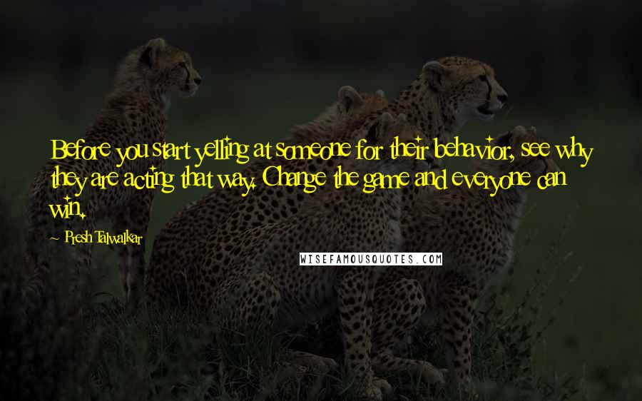 Presh Talwalkar Quotes: Before you start yelling at someone for their behavior, see why they are acting that way. Change the game and everyone can win.