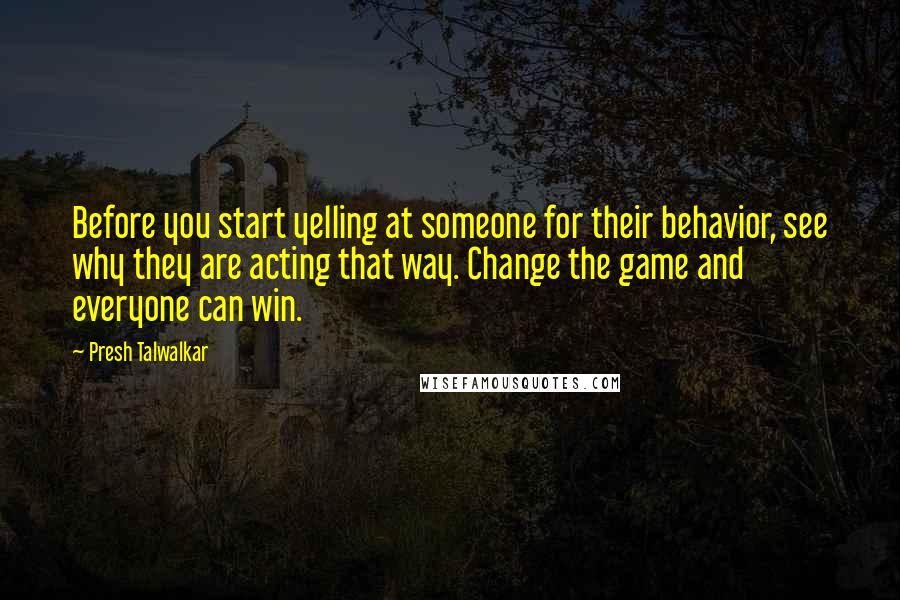 Presh Talwalkar Quotes: Before you start yelling at someone for their behavior, see why they are acting that way. Change the game and everyone can win.