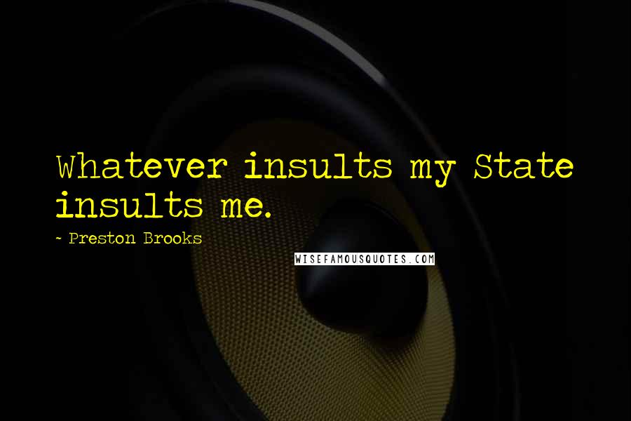 Preston Brooks Quotes: Whatever insults my State insults me.