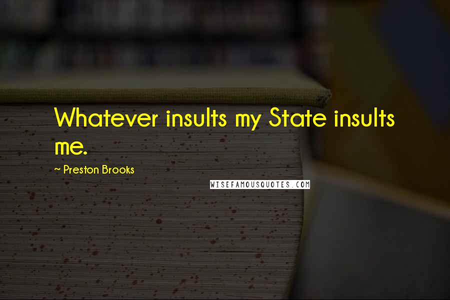 Preston Brooks Quotes: Whatever insults my State insults me.