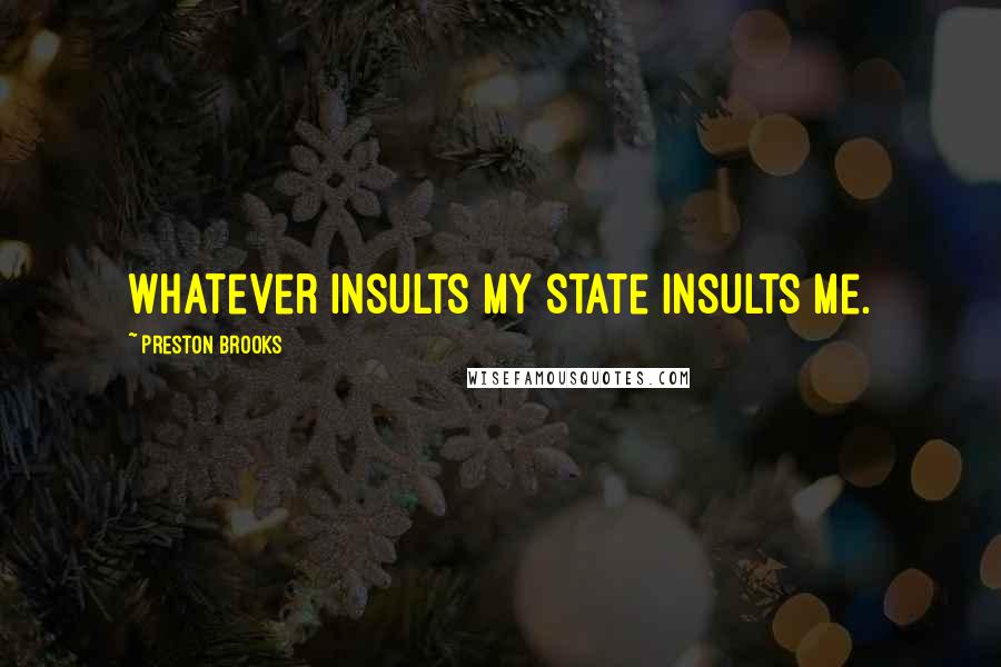 Preston Brooks Quotes: Whatever insults my State insults me.