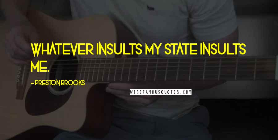 Preston Brooks Quotes: Whatever insults my State insults me.