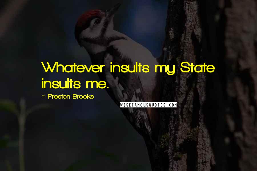 Preston Brooks Quotes: Whatever insults my State insults me.