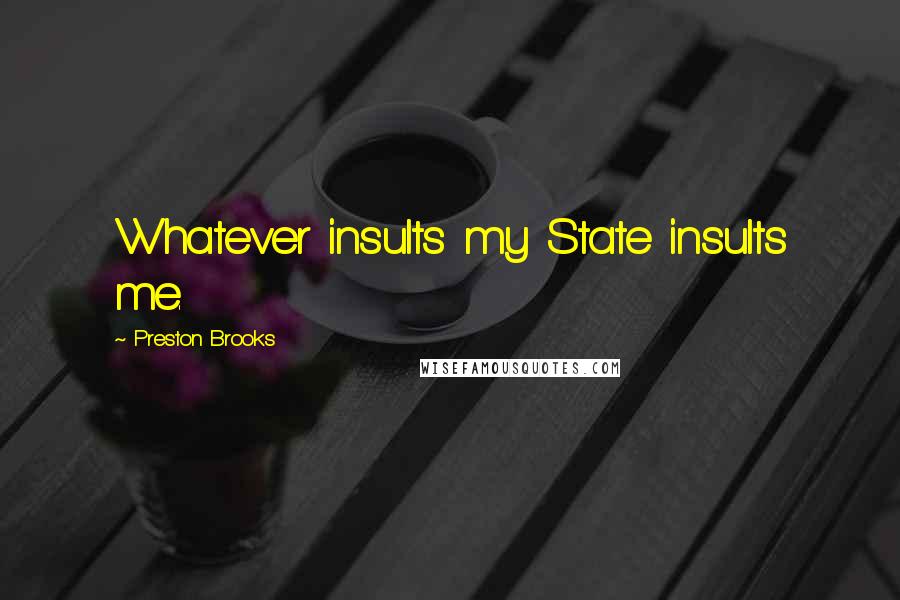 Preston Brooks Quotes: Whatever insults my State insults me.