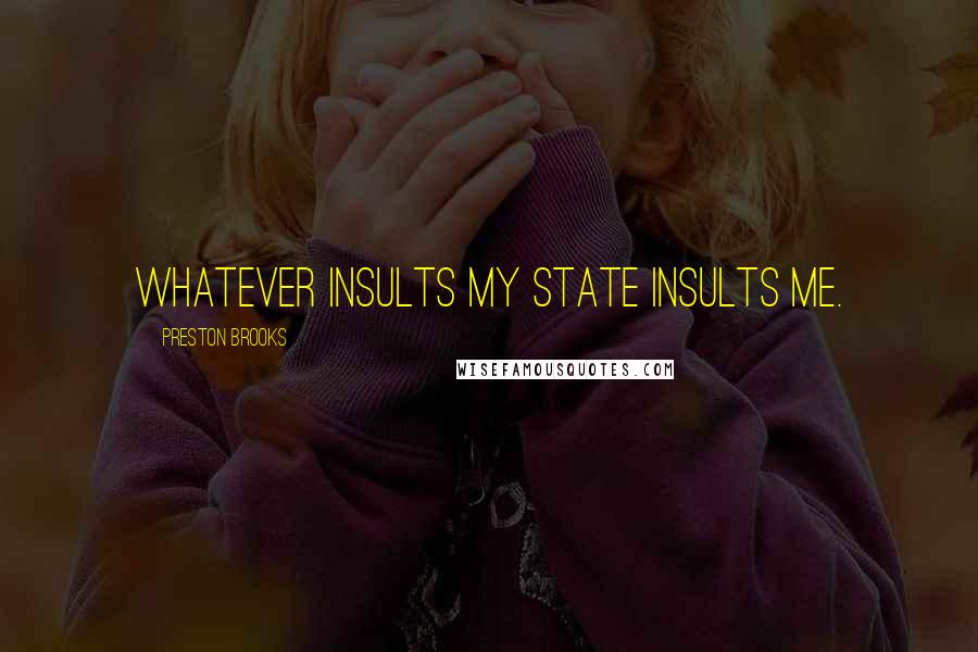 Preston Brooks Quotes: Whatever insults my State insults me.