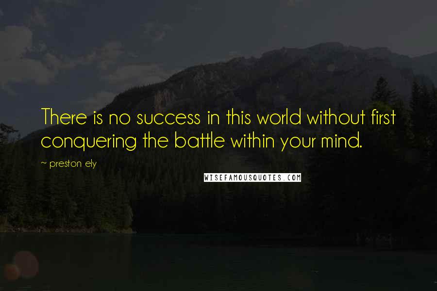 Preston Ely Quotes: There is no success in this world without first conquering the battle within your mind.