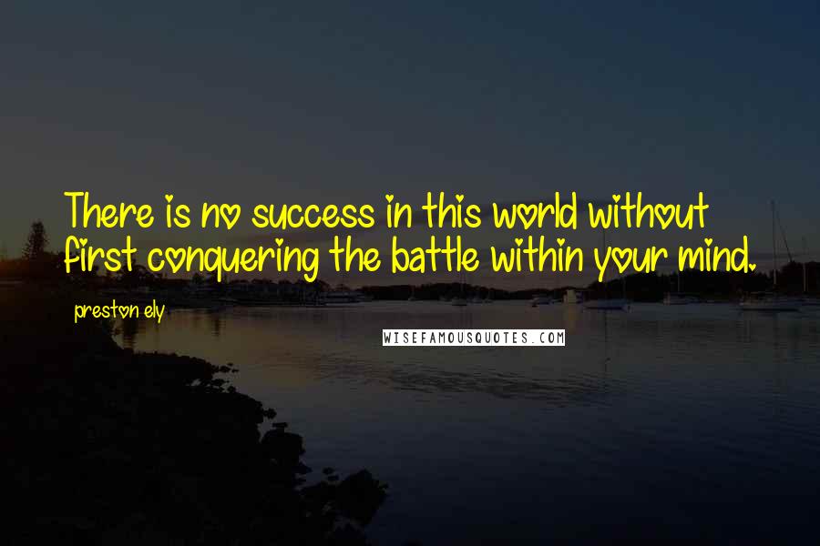 Preston Ely Quotes: There is no success in this world without first conquering the battle within your mind.