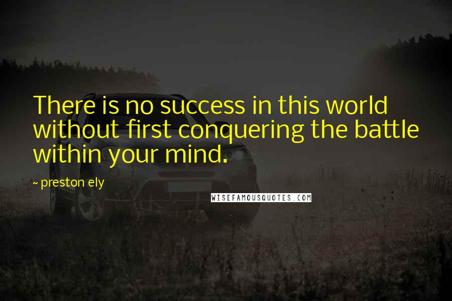 Preston Ely Quotes: There is no success in this world without first conquering the battle within your mind.
