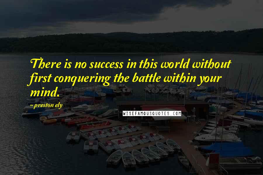 Preston Ely Quotes: There is no success in this world without first conquering the battle within your mind.