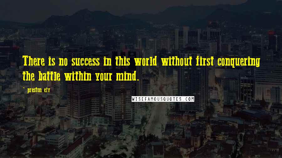 Preston Ely Quotes: There is no success in this world without first conquering the battle within your mind.