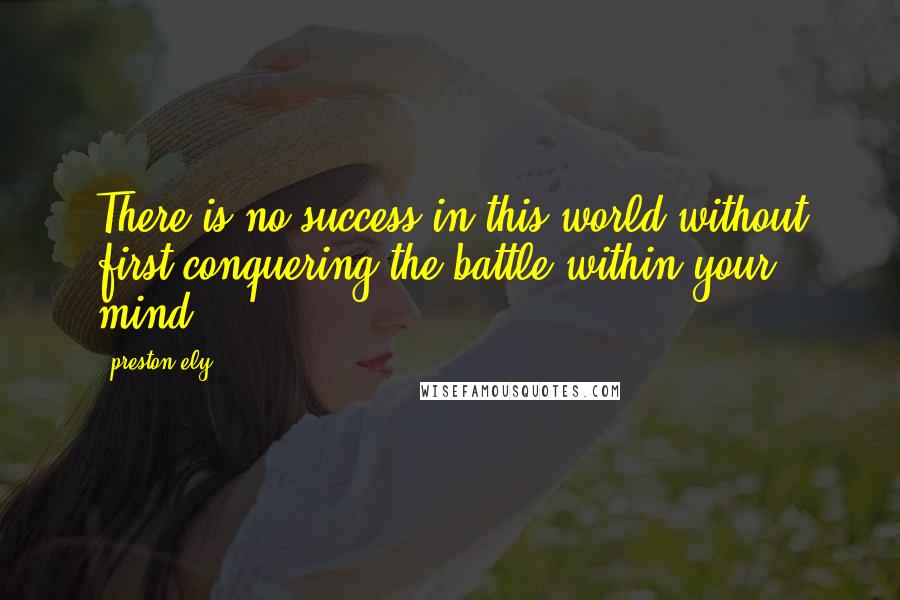 Preston Ely Quotes: There is no success in this world without first conquering the battle within your mind.