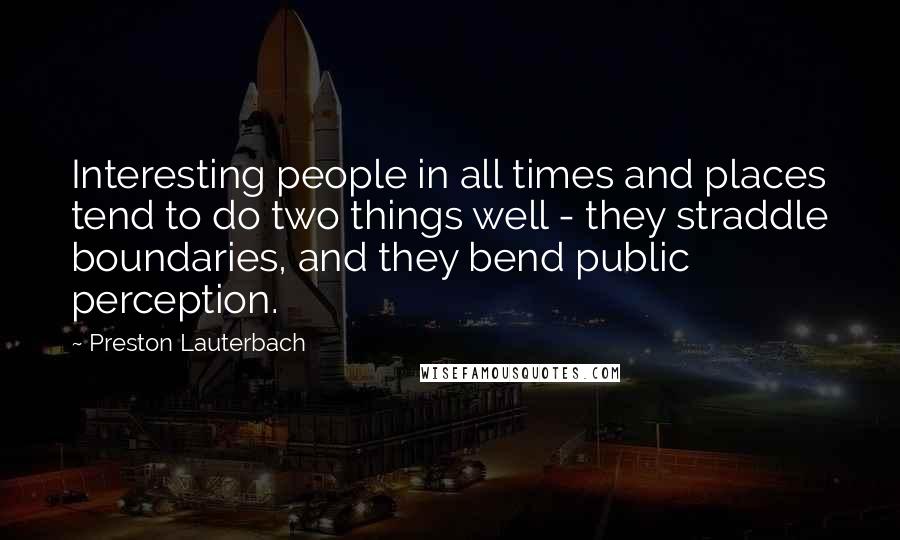 Preston Lauterbach Quotes: Interesting people in all times and places tend to do two things well - they straddle boundaries, and they bend public perception.