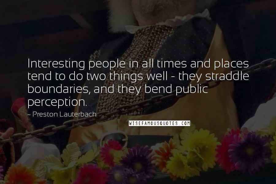 Preston Lauterbach Quotes: Interesting people in all times and places tend to do two things well - they straddle boundaries, and they bend public perception.