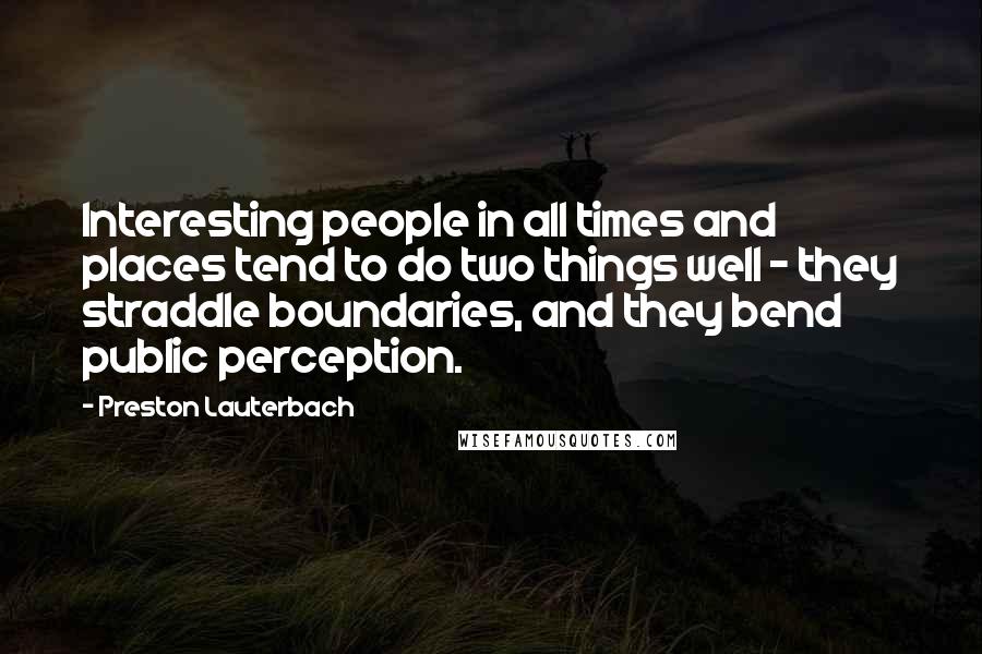 Preston Lauterbach Quotes: Interesting people in all times and places tend to do two things well - they straddle boundaries, and they bend public perception.