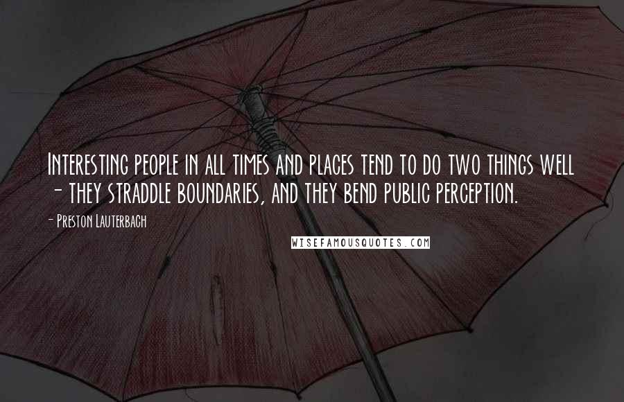 Preston Lauterbach Quotes: Interesting people in all times and places tend to do two things well - they straddle boundaries, and they bend public perception.