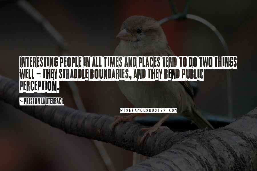 Preston Lauterbach Quotes: Interesting people in all times and places tend to do two things well - they straddle boundaries, and they bend public perception.
