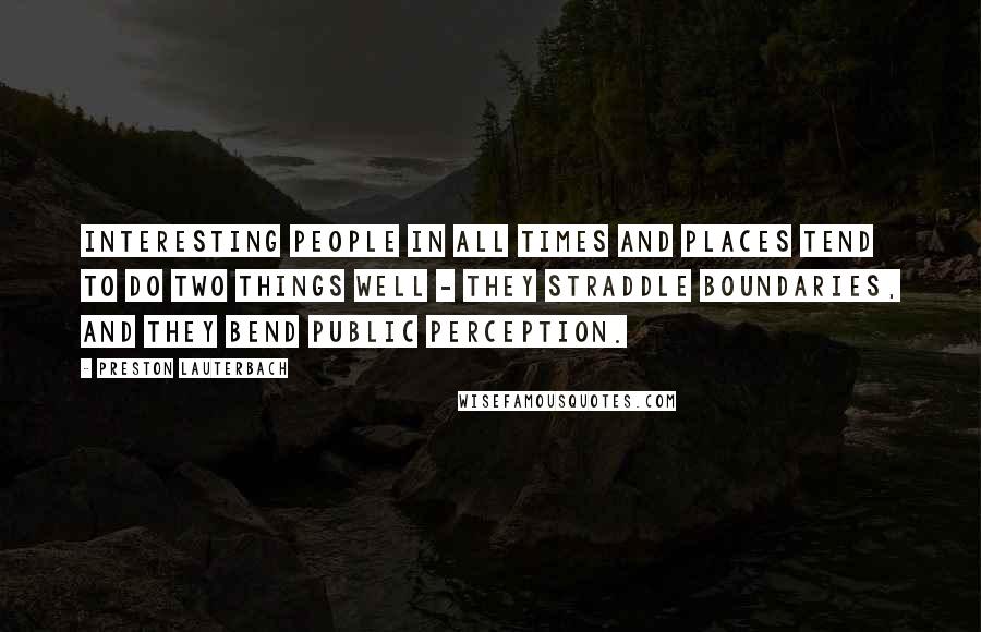 Preston Lauterbach Quotes: Interesting people in all times and places tend to do two things well - they straddle boundaries, and they bend public perception.