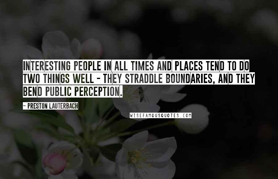 Preston Lauterbach Quotes: Interesting people in all times and places tend to do two things well - they straddle boundaries, and they bend public perception.