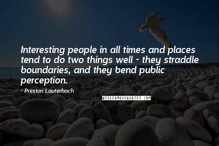 Preston Lauterbach Quotes: Interesting people in all times and places tend to do two things well - they straddle boundaries, and they bend public perception.
