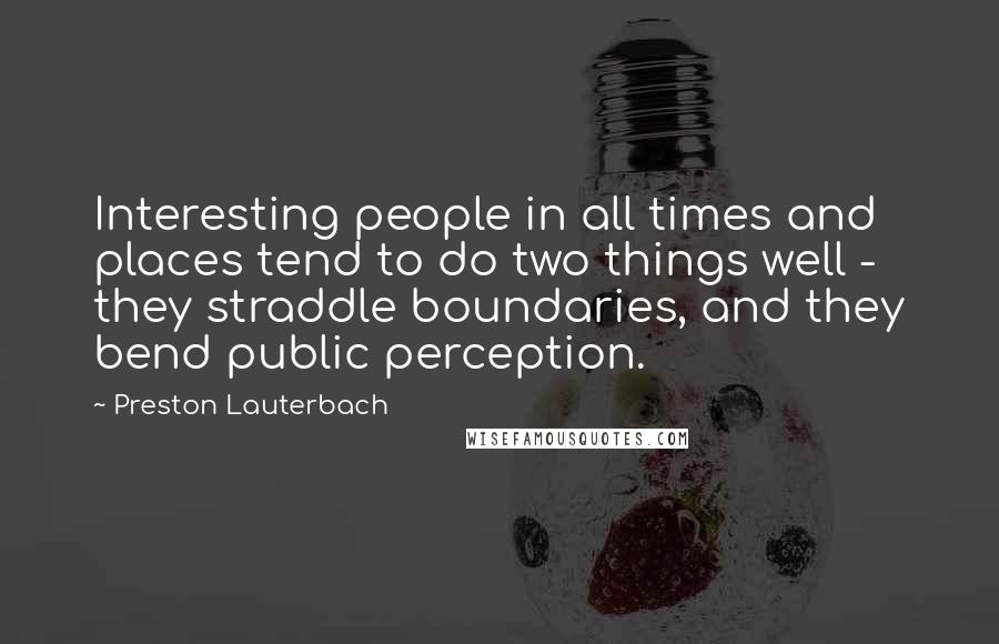 Preston Lauterbach Quotes: Interesting people in all times and places tend to do two things well - they straddle boundaries, and they bend public perception.