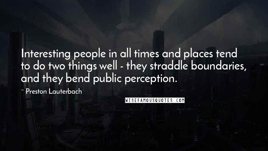 Preston Lauterbach Quotes: Interesting people in all times and places tend to do two things well - they straddle boundaries, and they bend public perception.