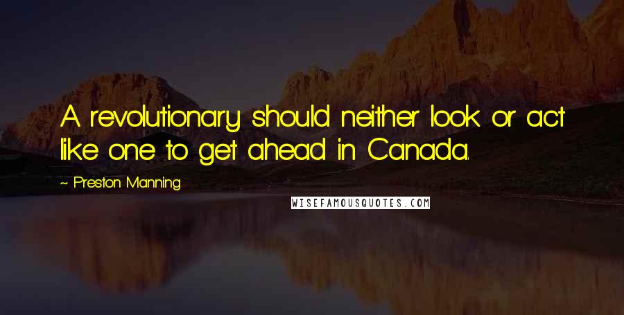 Preston Manning Quotes: A revolutionary should neither look or act like one to get ahead in Canada.