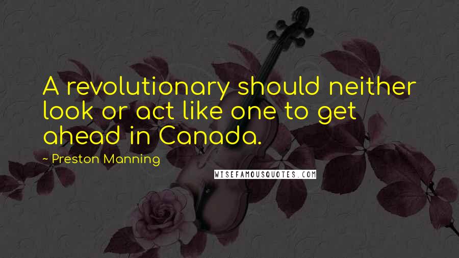 Preston Manning Quotes: A revolutionary should neither look or act like one to get ahead in Canada.