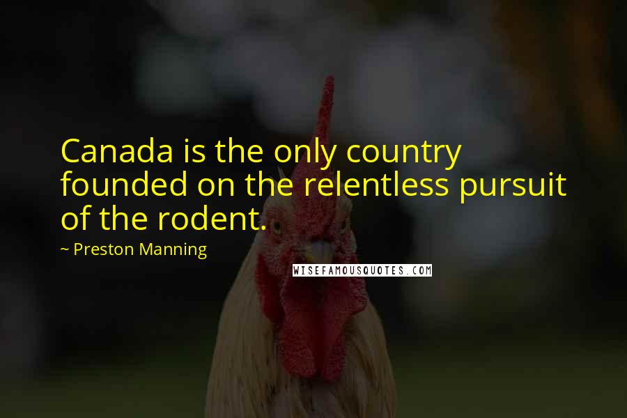 Preston Manning Quotes: Canada is the only country founded on the relentless pursuit of the rodent.