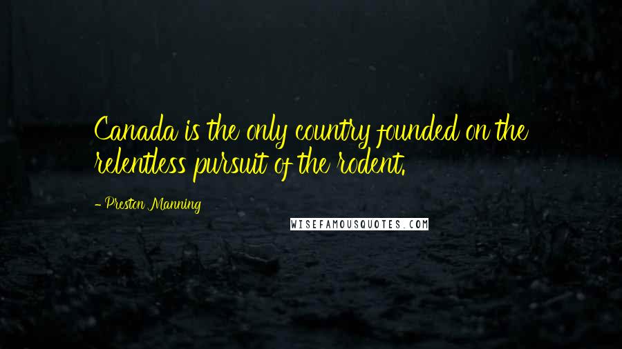 Preston Manning Quotes: Canada is the only country founded on the relentless pursuit of the rodent.