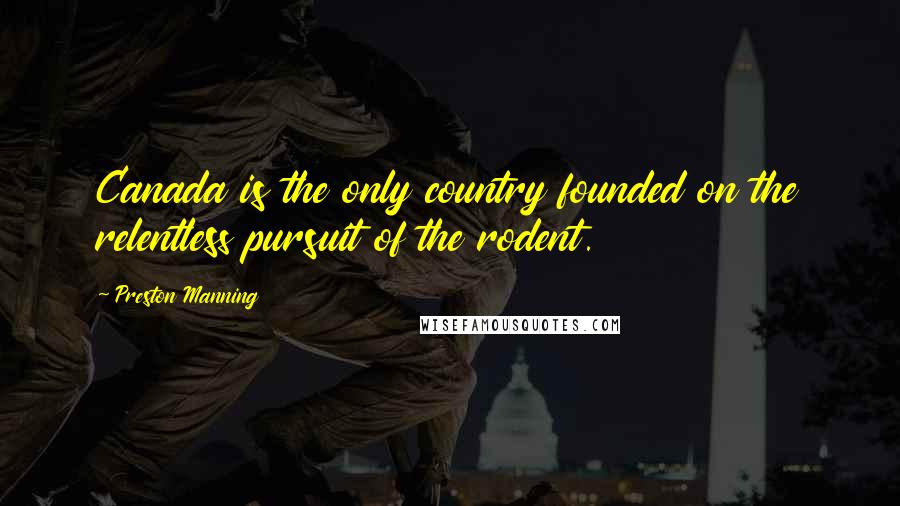 Preston Manning Quotes: Canada is the only country founded on the relentless pursuit of the rodent.