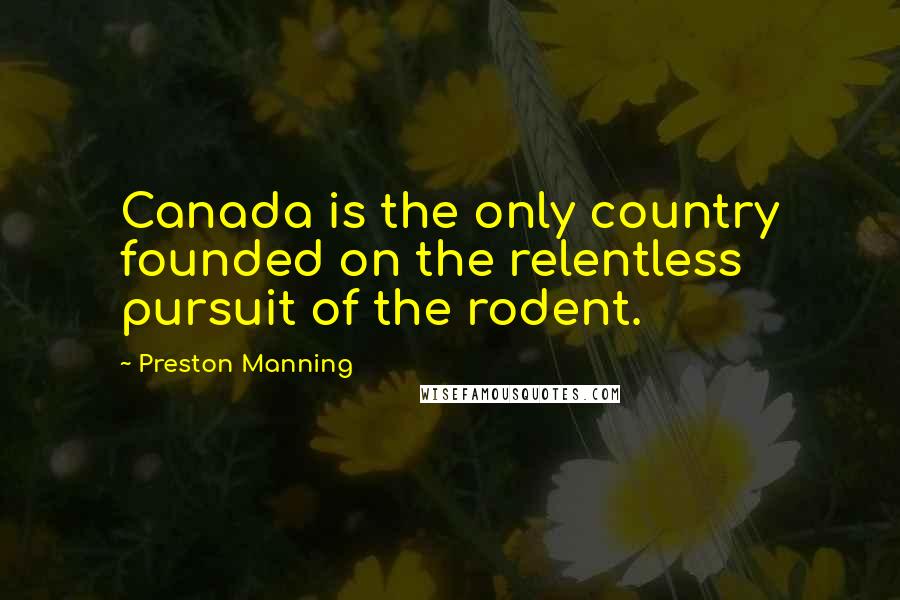 Preston Manning Quotes: Canada is the only country founded on the relentless pursuit of the rodent.