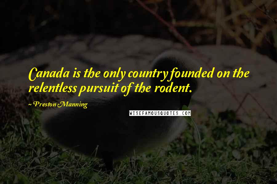 Preston Manning Quotes: Canada is the only country founded on the relentless pursuit of the rodent.