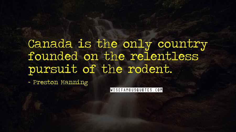 Preston Manning Quotes: Canada is the only country founded on the relentless pursuit of the rodent.