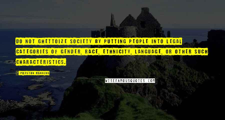 Preston Manning Quotes: Do not ghettoize society by putting people into legal categories of gender, race, ethnicity, language, or other such characteristics.