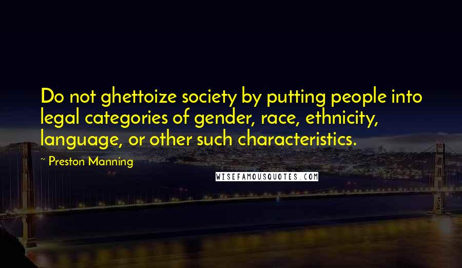 Preston Manning Quotes: Do not ghettoize society by putting people into legal categories of gender, race, ethnicity, language, or other such characteristics.