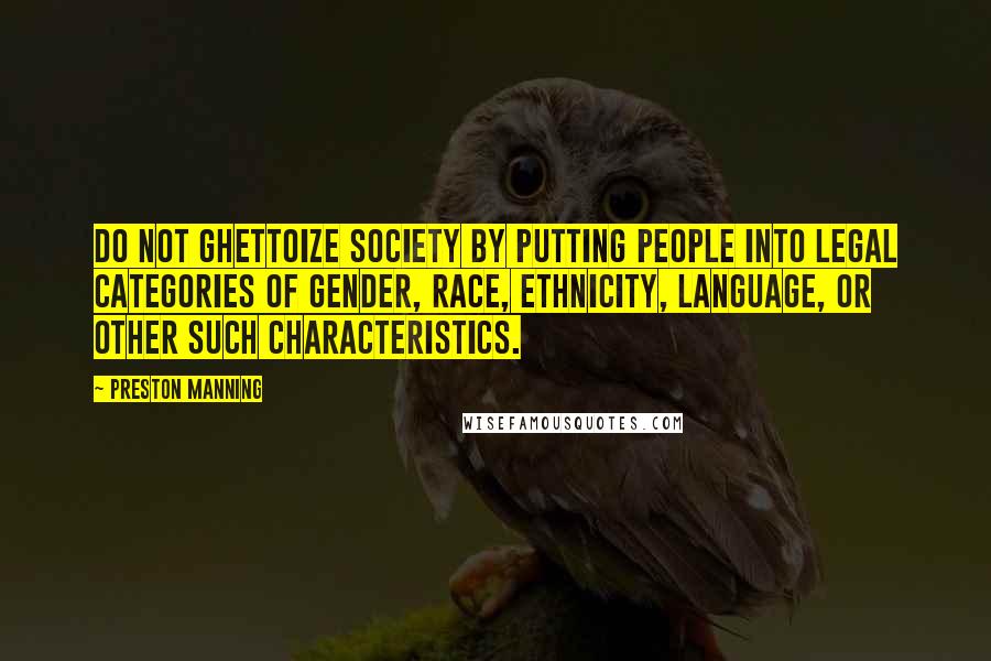 Preston Manning Quotes: Do not ghettoize society by putting people into legal categories of gender, race, ethnicity, language, or other such characteristics.