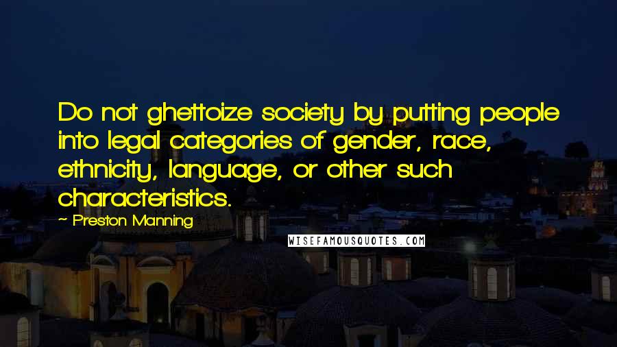 Preston Manning Quotes: Do not ghettoize society by putting people into legal categories of gender, race, ethnicity, language, or other such characteristics.