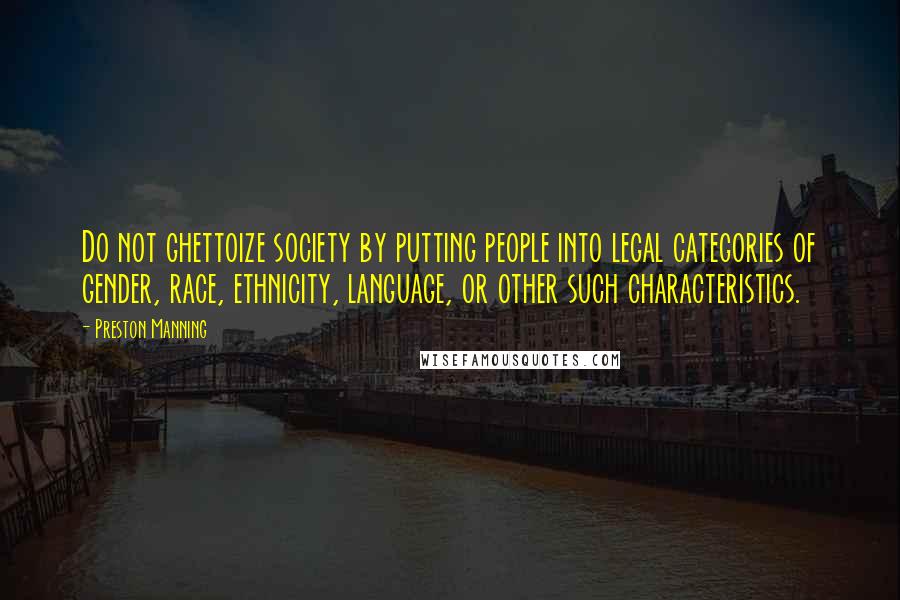 Preston Manning Quotes: Do not ghettoize society by putting people into legal categories of gender, race, ethnicity, language, or other such characteristics.