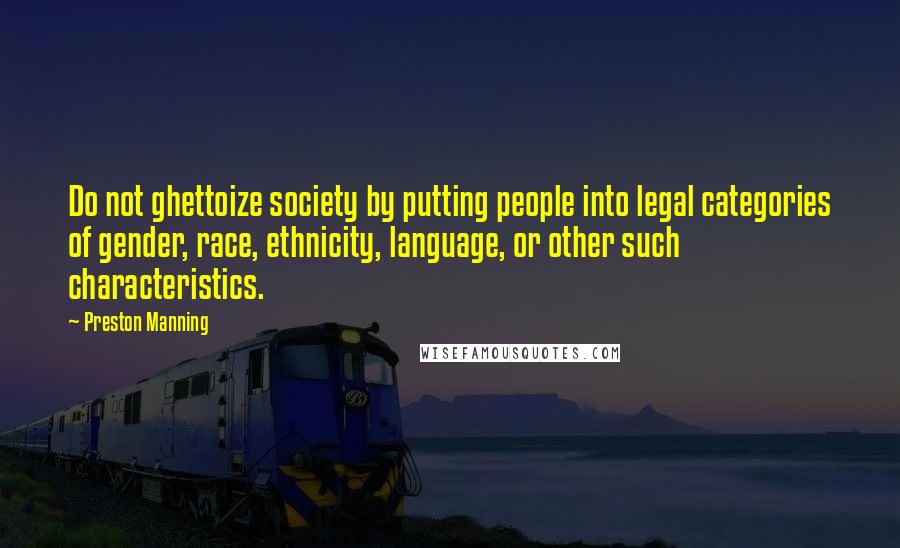 Preston Manning Quotes: Do not ghettoize society by putting people into legal categories of gender, race, ethnicity, language, or other such characteristics.