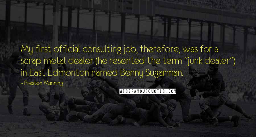 Preston Manning Quotes: My first official consulting job, therefore, was for a scrap metal dealer (he resented the term "junk dealer") in East Edmonton named Benny Sugarman.