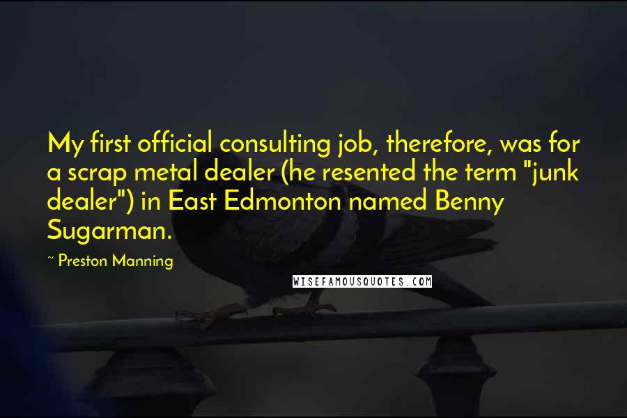 Preston Manning Quotes: My first official consulting job, therefore, was for a scrap metal dealer (he resented the term "junk dealer") in East Edmonton named Benny Sugarman.