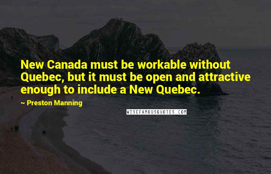 Preston Manning Quotes: New Canada must be workable without Quebec, but it must be open and attractive enough to include a New Quebec.