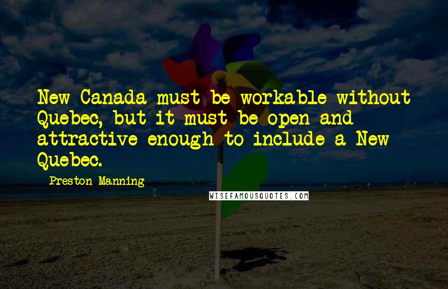 Preston Manning Quotes: New Canada must be workable without Quebec, but it must be open and attractive enough to include a New Quebec.