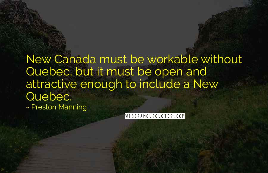 Preston Manning Quotes: New Canada must be workable without Quebec, but it must be open and attractive enough to include a New Quebec.