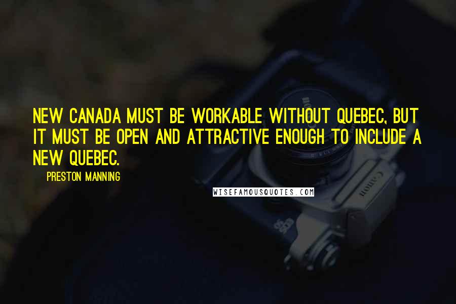 Preston Manning Quotes: New Canada must be workable without Quebec, but it must be open and attractive enough to include a New Quebec.