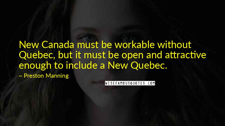 Preston Manning Quotes: New Canada must be workable without Quebec, but it must be open and attractive enough to include a New Quebec.