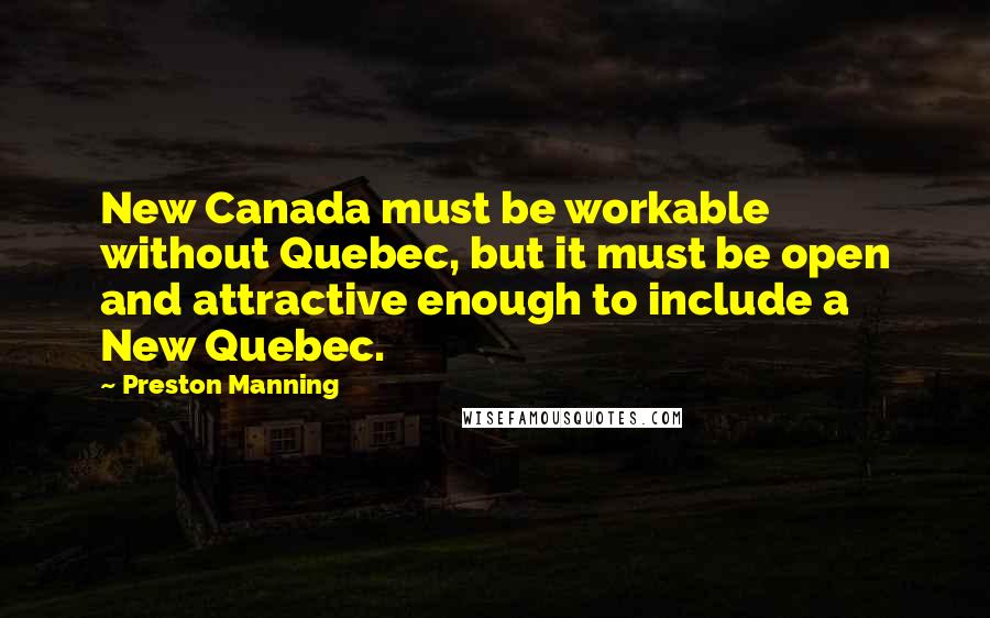 Preston Manning Quotes: New Canada must be workable without Quebec, but it must be open and attractive enough to include a New Quebec.